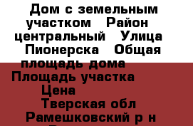 Дом с земельным участком › Район ­ центральный › Улица ­ Пионерска › Общая площадь дома ­ 118 › Площадь участка ­ 200 › Цена ­ 2 400 000 - Тверская обл., Рамешковский р-н, Рамешки пгт Недвижимость » Дома, коттеджи, дачи продажа   